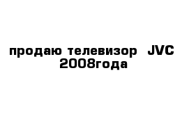 продаю телевизор -JVC  2008года